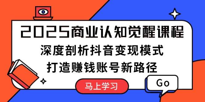 (1.10)2025商业认知觉醒课程：深度剖析抖音变现模式，打造赚钱账号新路径