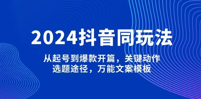 (1.17)2024抖音同玩法，从起号到爆款开篇，关键动作，选题途径，万能文案模板